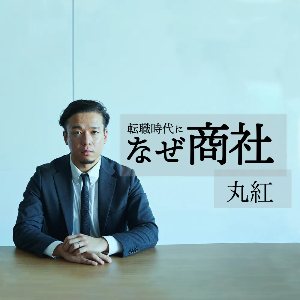 【丸紅】実績こそがあなたの市場価値を高める──異端の人事が語る「キャリアパスとしての丸紅論」