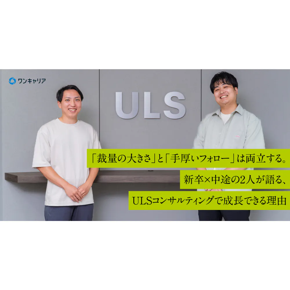 「裁量の大きさ」と「手厚いフォロー」は両立する。新卒×中途の2人が語る、ULSコンサルティングで成長できる理由