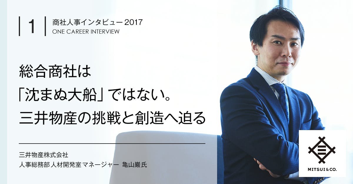 総合商社は 沈まぬ大船 ではない 三井物産の 挑戦と創造 へ迫る Vol 1 三井物産 就活サイト One Career