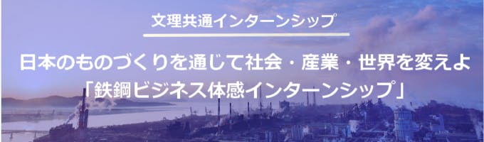 【JFEスチール／鉄鋼ビジネス体感インターンシップ】日本のものづくりを通じて社会・産業・世界を変えよ！（文理共通インターンシップ）募集